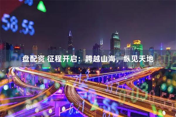 盘配资 征程开启：跨越山海，纵见天地