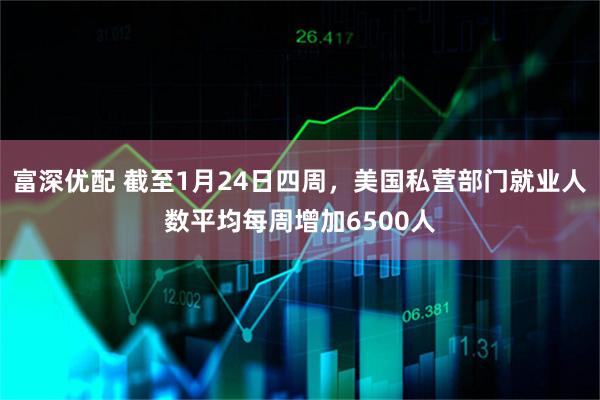 富深优配 截至1月24日四周，美国私营部门就业人数平均每周增加6500人