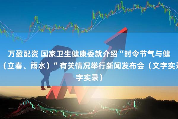 万盈配资 国家卫生健康委就介绍“时令节气与健康（立春、雨水）”有关情况举行新闻发布会（文字实录）
