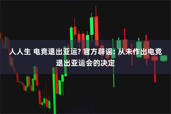 人人生 电竞退出亚运? 官方辟谣: 从未作出电竞退出亚运会的决定