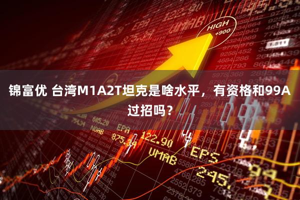 锦富优 台湾M1A2T坦克是啥水平，有资格和99A过招吗？