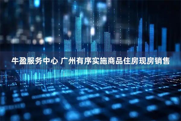 牛盈服务中心 广州有序实施商品住房现房销售