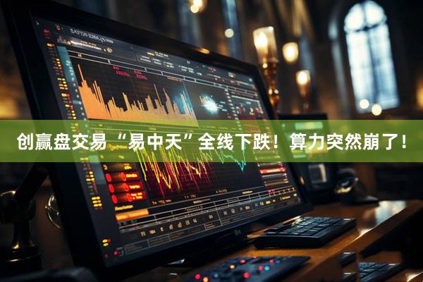 创赢盘交易 “易中天”全线下跌！算力突然崩了！