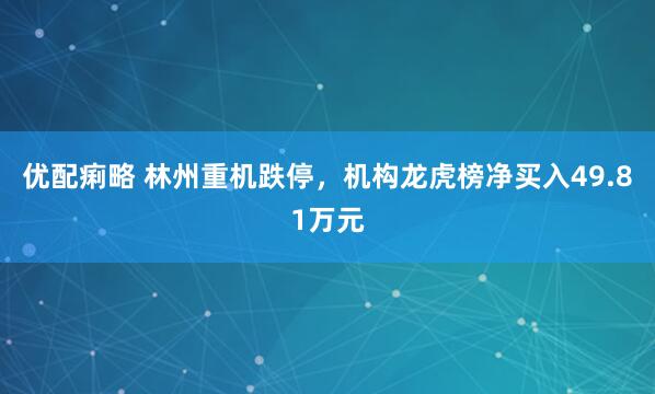 优配痢略 林州重机跌停，机构龙虎榜净买入49.81万元