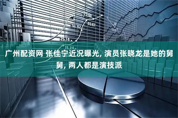 广州配资网 张佳宁近况曝光, 演员张晓龙是她的舅舅, 两人都是演技派