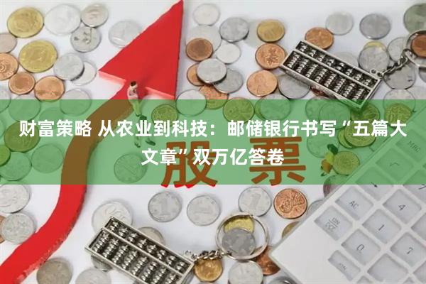 财富策略 从农业到科技：邮储银行书写“五篇大文章”双万亿答卷