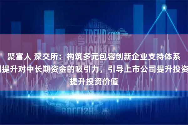 聚富人 深交所：构筑多元包容创新企业支持体系 巩固提升对中长期资金的吸引力，引导上市公司提升投资价值