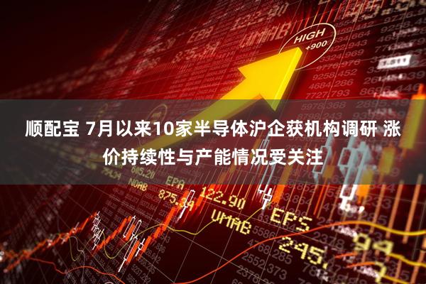 顺配宝 7月以来10家半导体沪企获机构调研 涨价持续性与产能情况受关注