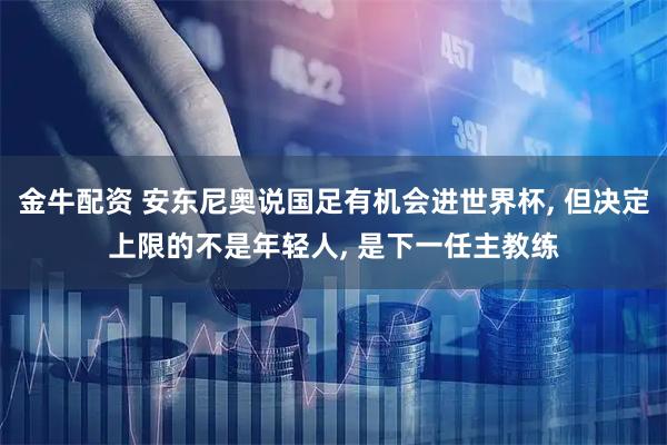 金牛配资 安东尼奥说国足有机会进世界杯, 但决定上限的不是年轻人, 是下一任主教练